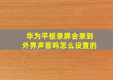 华为平板录屏会录到外界声音吗怎么设置的