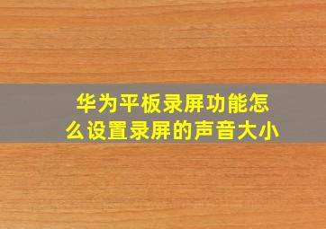 华为平板录屏功能怎么设置录屏的声音大小