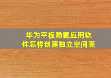 华为平板隐藏应用软件怎样创建独立空间呢