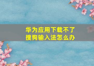 华为应用下载不了搜狗输入法怎么办