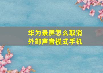 华为录屏怎么取消外部声音模式手机