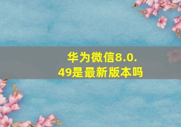 华为微信8.0.49是最新版本吗