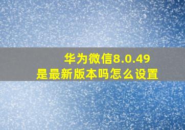 华为微信8.0.49是最新版本吗怎么设置