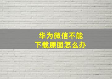 华为微信不能下载原图怎么办