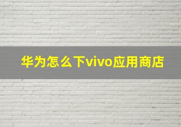 华为怎么下vivo应用商店