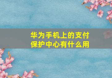 华为手机上的支付保护中心有什么用