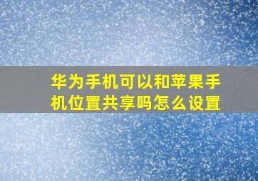 华为手机可以和苹果手机位置共享吗怎么设置