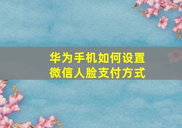 华为手机如何设置微信人脸支付方式