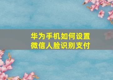 华为手机如何设置微信人脸识别支付