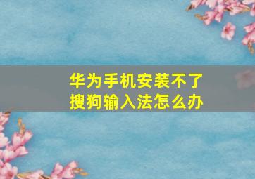 华为手机安装不了搜狗输入法怎么办