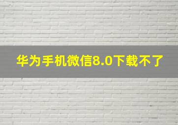 华为手机微信8.0下载不了