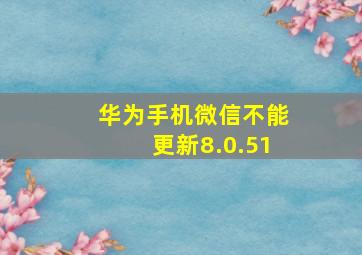 华为手机微信不能更新8.0.51