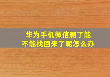 华为手机微信删了能不能找回来了呢怎么办