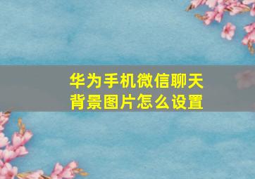 华为手机微信聊天背景图片怎么设置