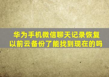 华为手机微信聊天记录恢复以前云备份了能找到现在的吗