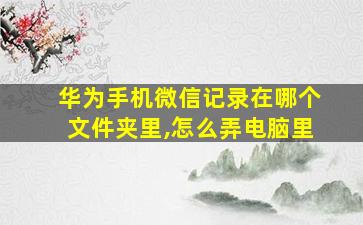 华为手机微信记录在哪个文件夹里,怎么弄电脑里