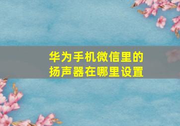 华为手机微信里的扬声器在哪里设置