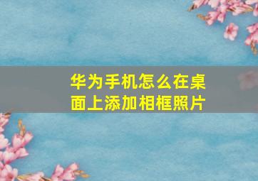 华为手机怎么在桌面上添加相框照片