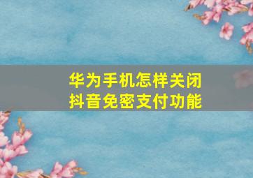 华为手机怎样关闭抖音免密支付功能