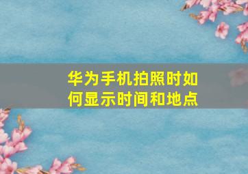 华为手机拍照时如何显示时间和地点