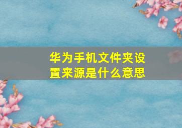 华为手机文件夹设置来源是什么意思