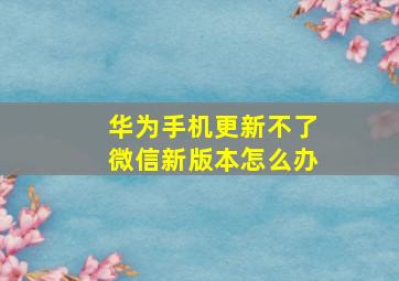 华为手机更新不了微信新版本怎么办