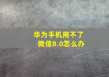 华为手机用不了微信8.0怎么办