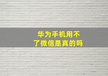 华为手机用不了微信是真的吗