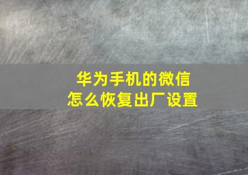 华为手机的微信怎么恢复出厂设置