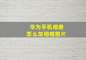 华为手机相册怎么加相框图片