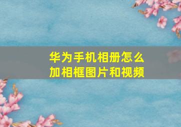 华为手机相册怎么加相框图片和视频