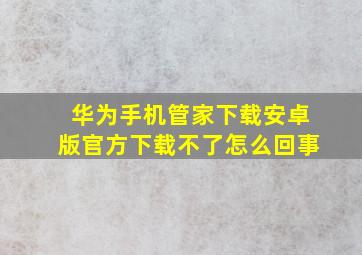 华为手机管家下载安卓版官方下载不了怎么回事