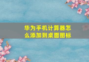 华为手机计算器怎么添加到桌面图标