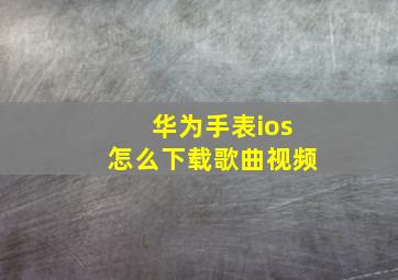 华为手表ios怎么下载歌曲视频