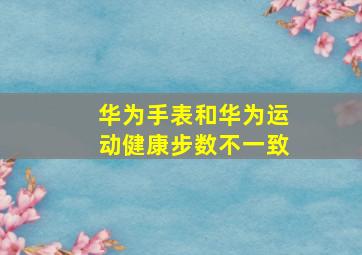 华为手表和华为运动健康步数不一致