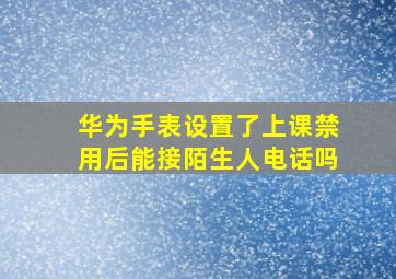 华为手表设置了上课禁用后能接陌生人电话吗