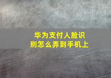 华为支付人脸识别怎么弄到手机上