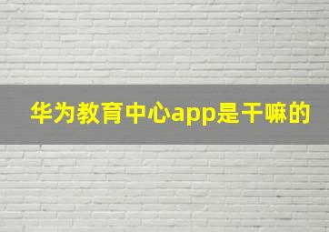 华为教育中心app是干嘛的