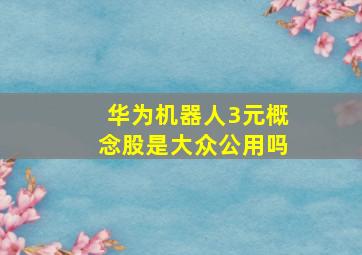 华为机器人3元概念股是大众公用吗