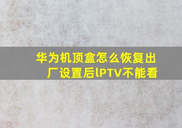 华为机顶盒怎么恢复出厂设置后lPTV不能看