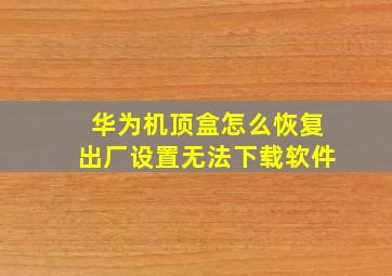 华为机顶盒怎么恢复出厂设置无法下载软件