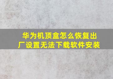 华为机顶盒怎么恢复出厂设置无法下载软件安装