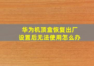 华为机顶盒恢复出厂设置后无法使用怎么办