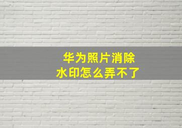 华为照片消除水印怎么弄不了