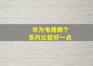 华为电视哪个系列比较好一点