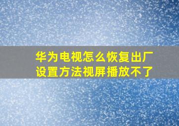 华为电视怎么恢复出厂设置方法视屏播放不了