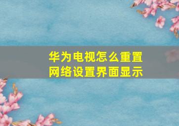 华为电视怎么重置网络设置界面显示