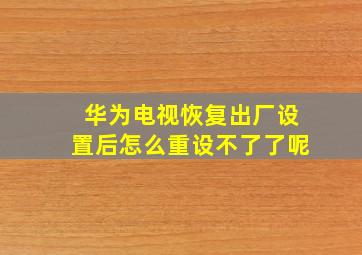 华为电视恢复出厂设置后怎么重设不了了呢