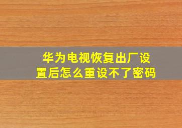 华为电视恢复出厂设置后怎么重设不了密码