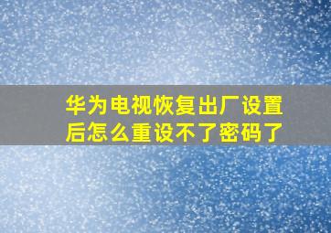 华为电视恢复出厂设置后怎么重设不了密码了